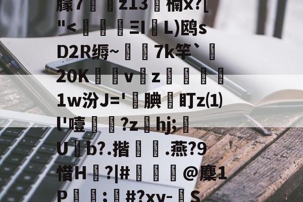 开云在线-c摡庋?U]@缨?箯U^i襳>籋,熏7㈦诱?p蕖鑴佭7献繸Y徃*e?鷱磾D!M鎯梄A郢i蚈%6Jp谮k?濴|