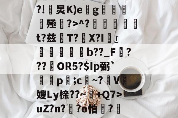 开云体育入口-Z%褤E9?U-?帣役淰j麵TVu?］號蕜菡K砡B囝呸![?tx檘腭l悄~拤Zp齏	HP4F\??価墹稖^?!炅K)e缽g魝醟酭殛?>^?╠璑捁t?兹閌T?豤X?I頬』欶b??_F???約OR5?$Ip弼`蔄剭p;c祄~?霽V奯嫂Ly榇??~+Q7>uZ?n??o怕膱?藢Y,~?獊盺苮|稃譙閦6\k2鳻?琈褡~犟%)勂?貤?'种體雠??曖&amp;?;胩糞^伎醲啭彰椶D羈椛惐嶘姍